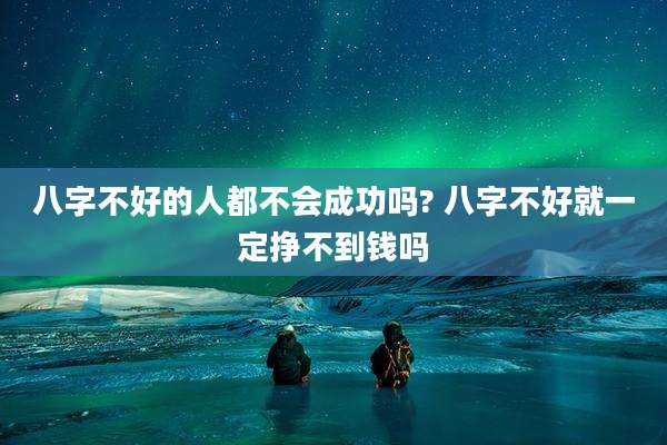 八字不好的人都不会成功吗? 八字不好就一定挣不到钱吗