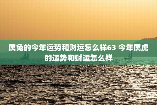 属兔的今年运势和财运怎么样63 今年属虎的运势和财运怎么样