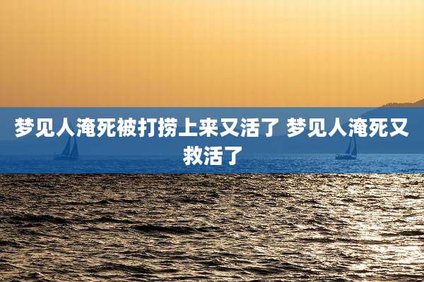 梦见人淹死被打捞上来又活了 梦见人淹死又救活了