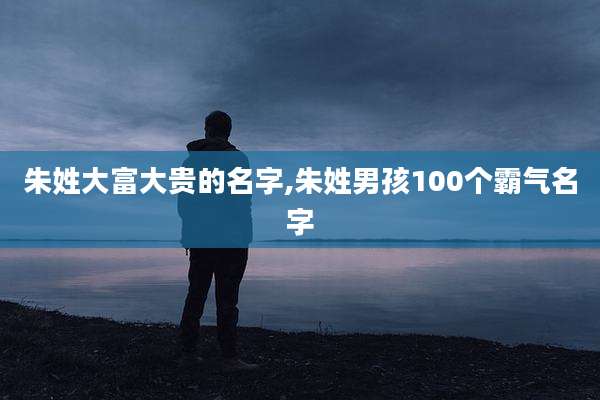 朱姓大富大贵的名字,朱姓男孩100个霸气名字