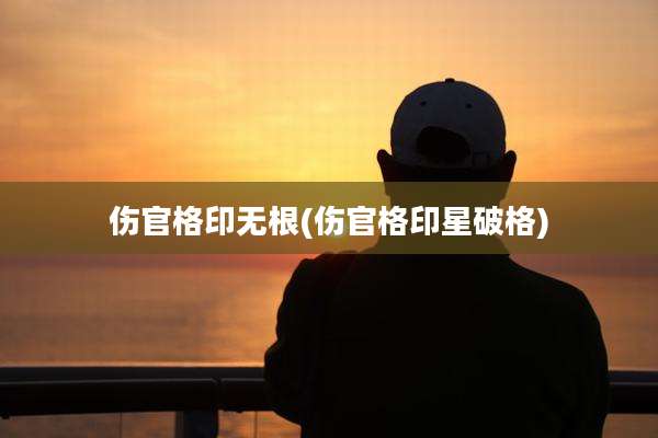 伤官格印无根(伤官格印星破格)