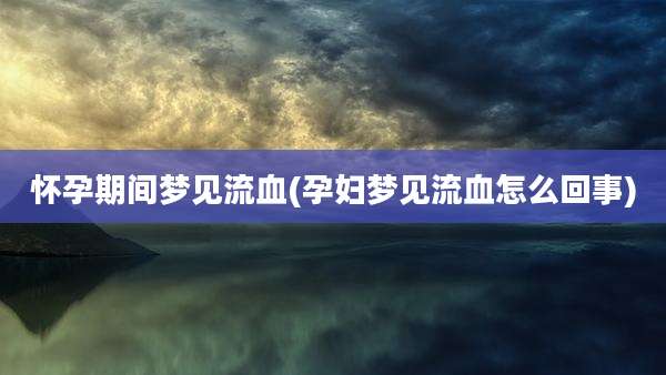 怀孕期间梦见流血(孕妇梦见流血怎么回事)
