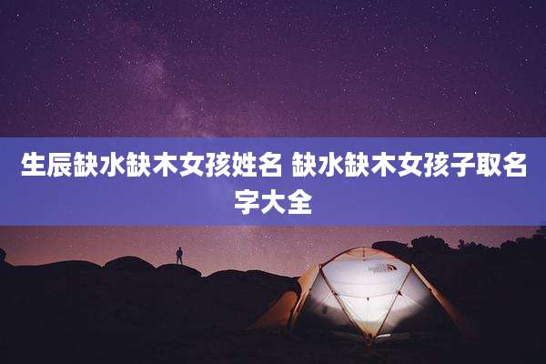 生辰缺水缺木女孩姓名 缺水缺木女孩子取名字大全