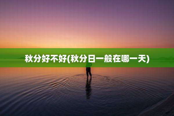 秋分好不好(秋分日一般在哪一天)
