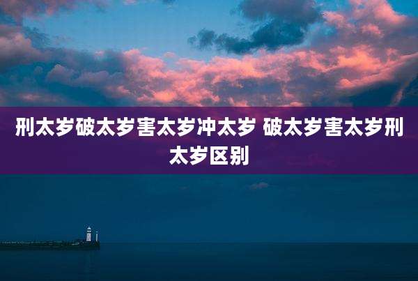 刑太岁破太岁害太岁冲太岁 破太岁害太岁刑太岁区别