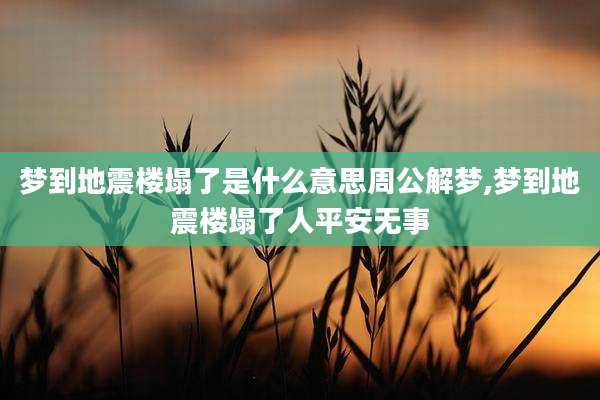 梦到地震楼塌了是什么意思周公解梦,梦到地震楼塌了人平安无事