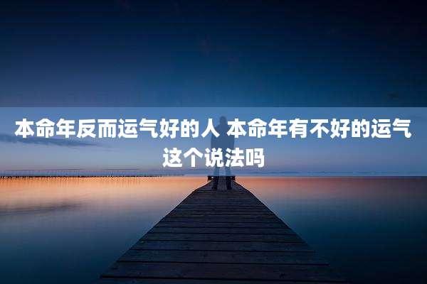 本命年反而运气好的人 本命年有不好的运气这个说法吗