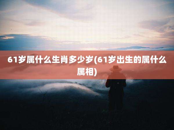 61岁属什么生肖多少岁(61岁出生的属什么属相)