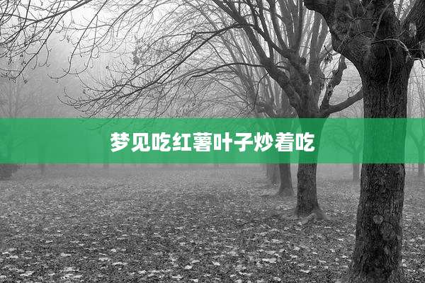 梦见吃红薯叶子炒着吃