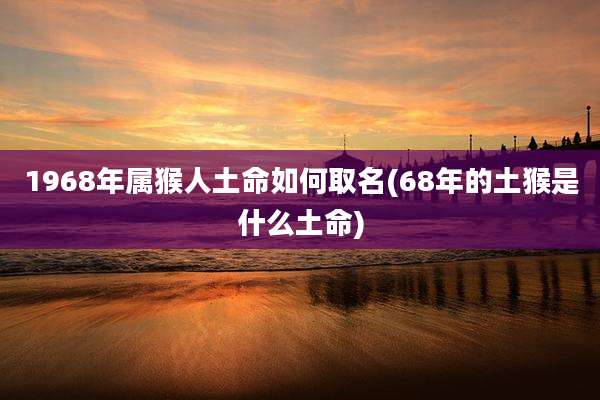 1968年属猴人土命如何取名(68年的土猴是什么土命)