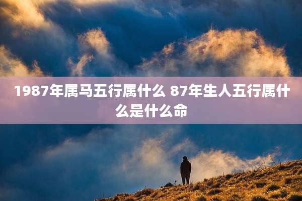 1987年属马五行属什么 87年生人五行属什么是什么命