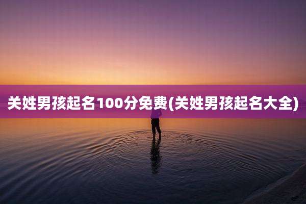 关姓男孩起名100分免费(关姓男孩起名大全)