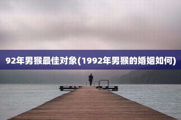 92年男猴最佳对象(1992年男猴的婚姻如何)