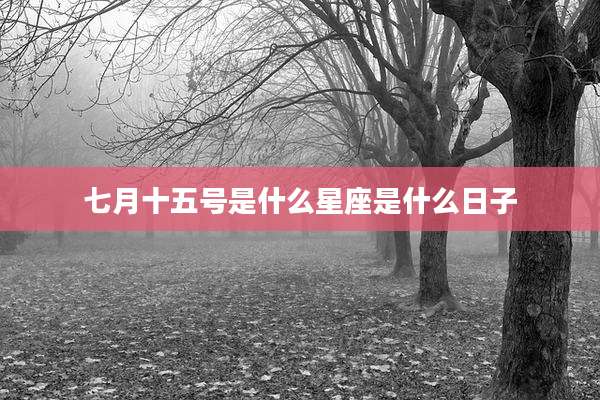 七月十五号是什么星座是什么日子