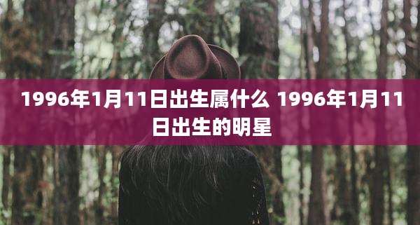 1996年1月11日出生属什么 1996年1月11日出生的明星