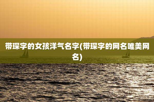 带琛字的女孩洋气名字(带琛字的网名唯美网名)
