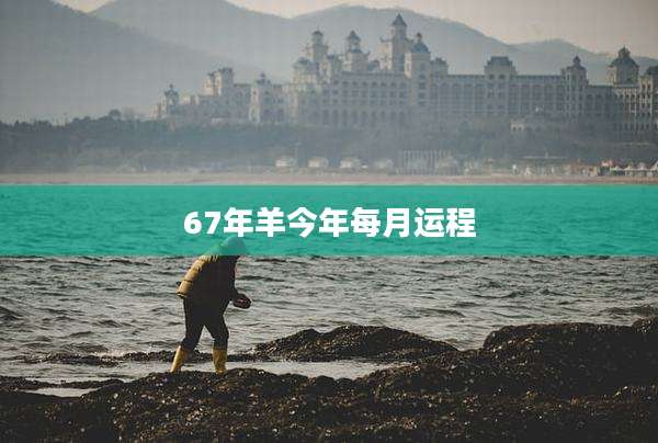 67年羊今年每月运程