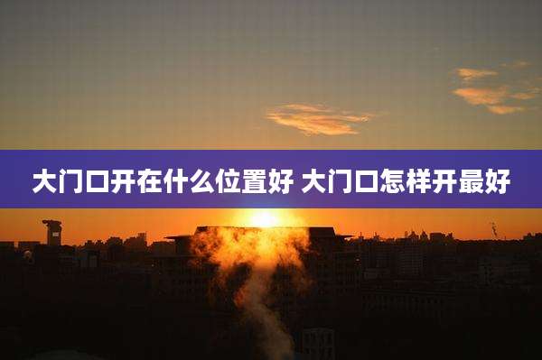 大门口开在什么位置好 大门口怎样开最好