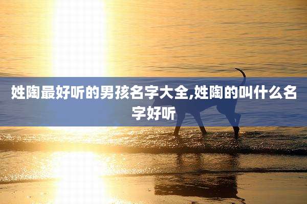 姓陶最好听的男孩名字大全,姓陶的叫什么名字好听