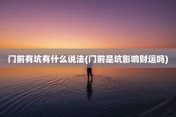 门前有坑有什么说法(门前是坑影响财运吗)
