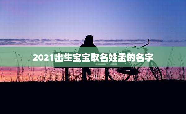 2021出生宝宝取名姓孟的名字