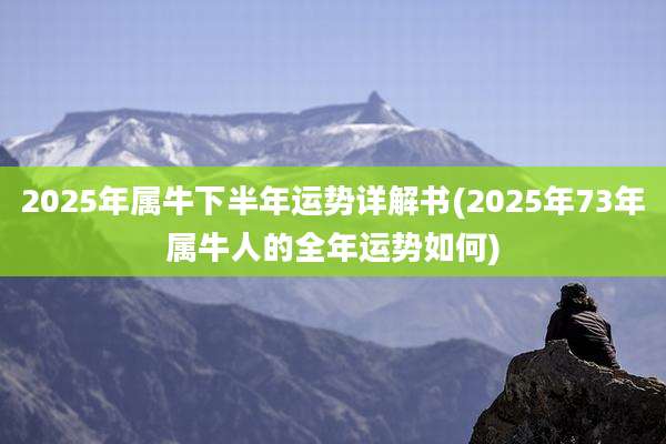 2025年属牛下半年运势详解书(2025年73年属牛人的全年运势如何)