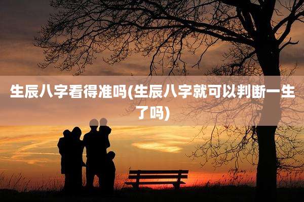 生辰八字看得准吗(生辰八字就可以判断一生了吗)