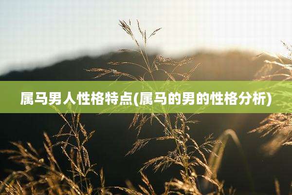 属马男人性格特点(属马的男的性格分析)