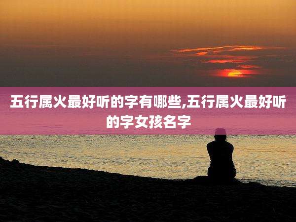五行属火最好听的字有哪些,五行属火最好听的字女孩名字