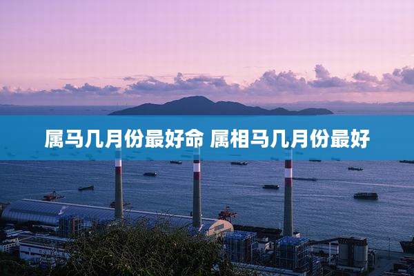 属马几月份最好命 属相马几月份最好