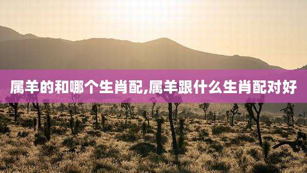 属羊的和哪个生肖配,属羊跟什么生肖配对好