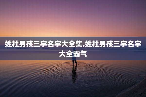姓杜男孩三字名字大全集,姓杜男孩三字名字大全霸气