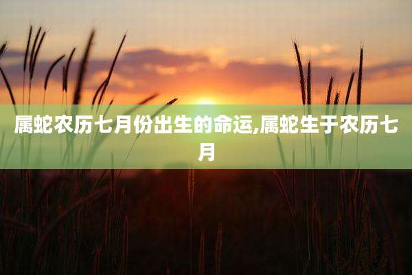 属蛇农历七月份出生的命运,属蛇生于农历七月