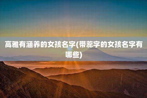 高雅有涵养的女孩名字(带蕊字的女孩名字有哪些)