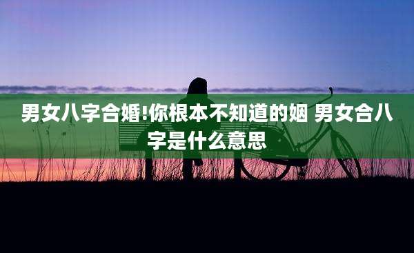 男女八字合婚!你根本不知道的姻 男女合八字是什么意思