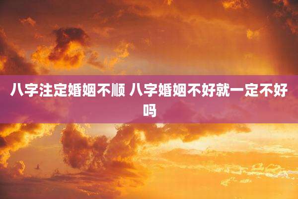 八字注定婚姻不顺 八字婚姻不好就一定不好吗
