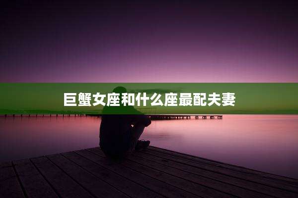 巨蟹女座和什么座最配夫妻