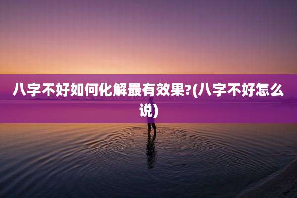 八字不好如何化解最有效果?(八字不好怎么说)