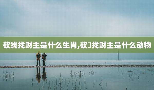 欲线找财主是什么生肖,欲缐找财主是什么动物