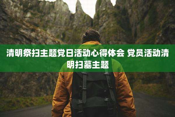 清明祭扫主题党日活动心得体会 党员活动清明扫墓主题