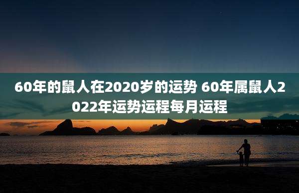 60年的鼠人在2020岁的运势 60年属鼠人2022年运势运程每月运程