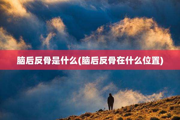 脑后反骨是什么(脑后反骨在什么位置)