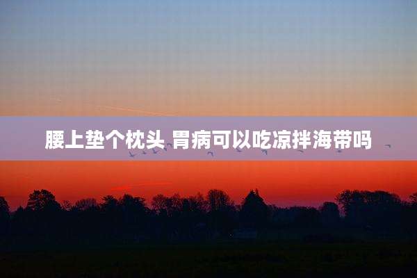 腰上垫个枕头 胃病可以吃凉拌海带吗