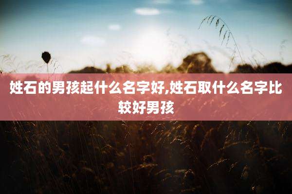 姓石的男孩起什么名字好,姓石取什么名字比较好男孩