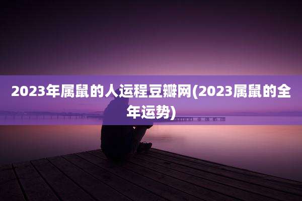 2023年属鼠的人运程豆瓣网(2023属鼠的全年运势)