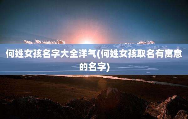 何姓女孩名字大全洋气(何姓女孩取名有寓意的名字)