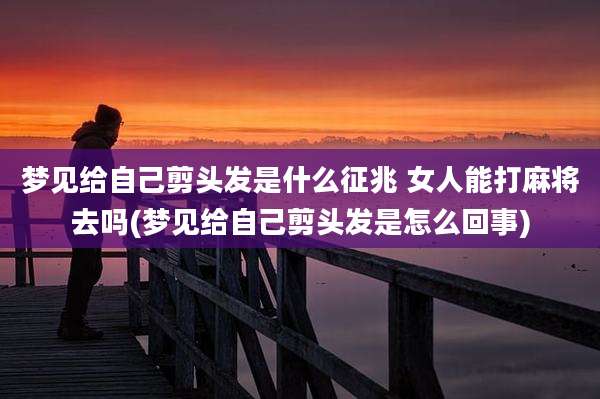 梦见给自己剪头发是什么征兆 女人能打麻将去吗(梦见给自己剪头发是怎么回事)