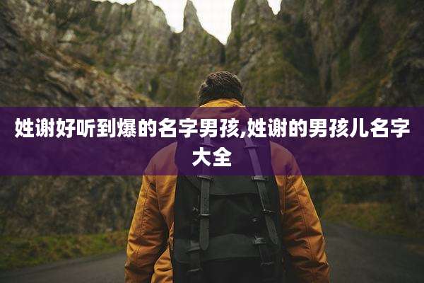 姓谢好听到爆的名字男孩,姓谢的男孩儿名字大全