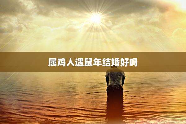 属鸡人遇鼠年结婚好吗