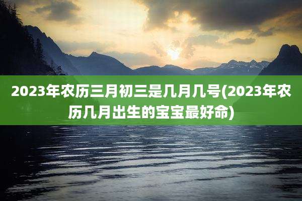 2023年农历三月初三是几月几号(2023年农历几月出生的宝宝最好命)